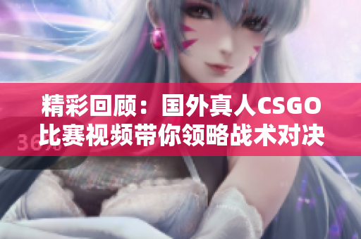 精彩回顾：国外真人CSGO比赛视频带你领略战术对决的魅力