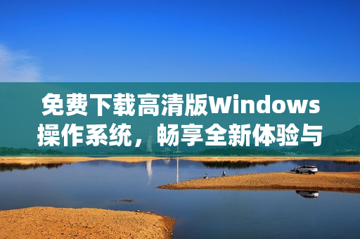 免费下载高清版Windows操作系统，畅享全新体验与功能