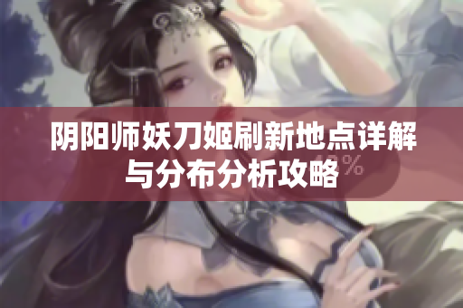 阴阳师妖刀姬刷新地点详解与分布分析攻略