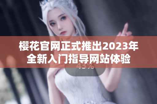 樱花官网正式推出2023年全新入门指导网站体验