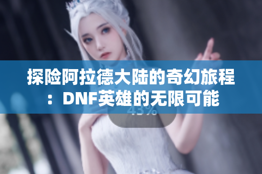 探险阿拉德大陆的奇幻旅程：DNF英雄的无限可能