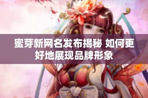 蜜芽新网名发布揭秘 如何更好地展现品牌形象