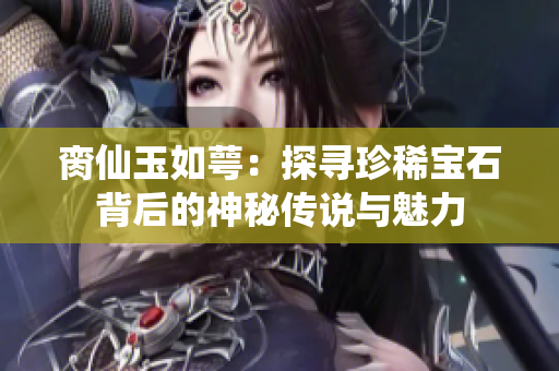 脔仙玉如萼：探寻珍稀宝石背后的神秘传说与魅力