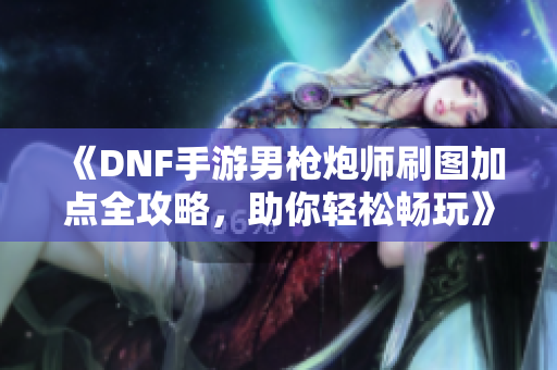 《DNF手游男枪炮师刷图加点全攻略，助你轻松畅玩》