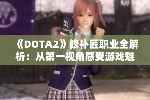 《DOTA2》修补匠职业全解析：从第一视角感受游戏魅力