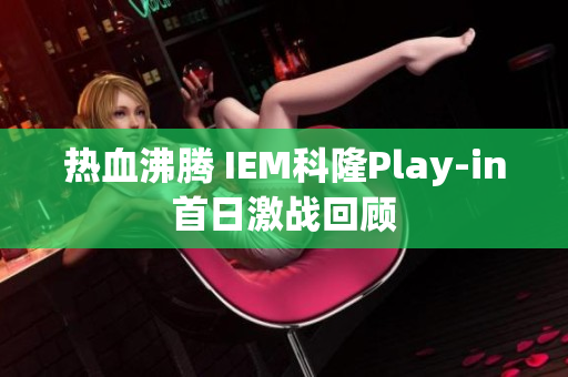 热血沸腾 IEM科隆Play-in首日激战回顾