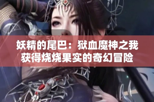 妖精的尾巴：狱血魔神之我获得烧烧果实的奇幻冒险