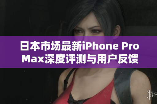 日本市场最新iPhone Pro Max深度评测与用户反馈分析