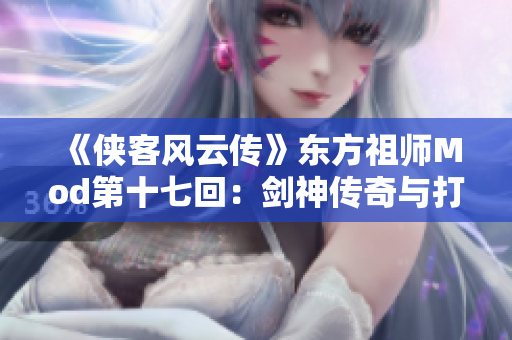 《侠客风云传》东方祖师Mod第十七回：剑神传奇与打铁重生的故事