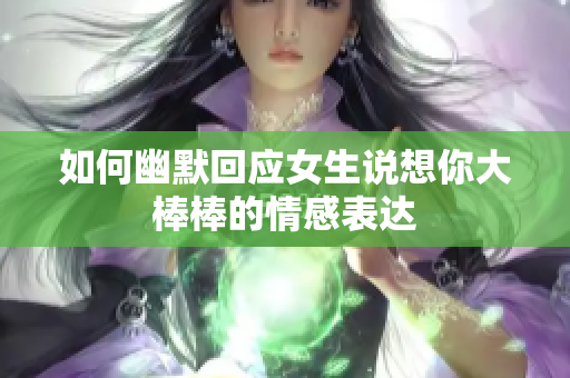 如何幽默回应女生说想你大棒棒的情感表达