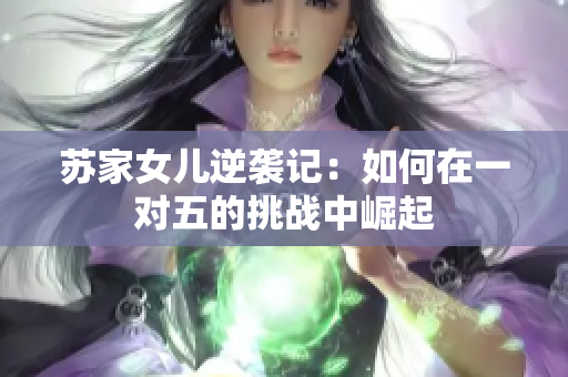 苏家女儿逆袭记：如何在一对五的挑战中崛起