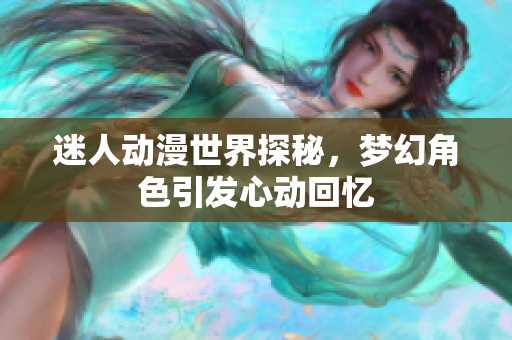 迷人动漫世界探秘，梦幻角色引发心动回忆