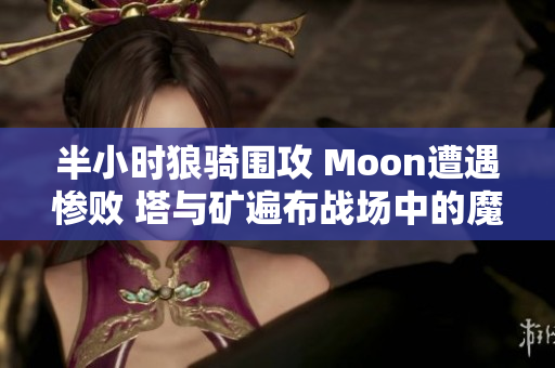 半小时狼骑围攻 Moon遭遇惨败 塔与矿遍布战场中的魔兽争霸故事