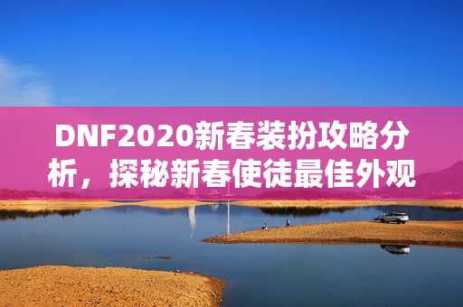 DNF2020新春装扮攻略分析，探秘新春使徒最佳外观设计