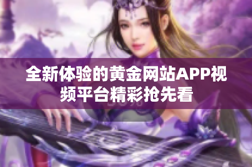 全新体验的黄金网站APP视频平台精彩抢先看