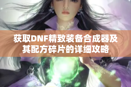 获取DNF精致装备合成器及其配方碎片的详细攻略