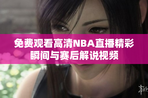 免费观看高清NBA直播精彩瞬间与赛后解说视频