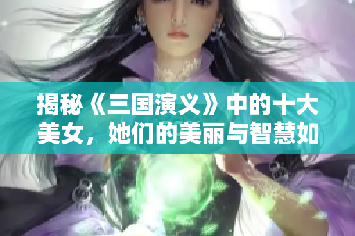 揭秘《三国演义》中的十大美女，她们的美丽与智慧如何交织