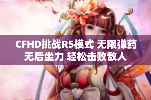 CFHD挑战R5模式 无限弹药无后坐力 轻松击败敌人