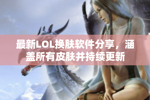 最新LOL换肤软件分享，涵盖所有皮肤并持续更新