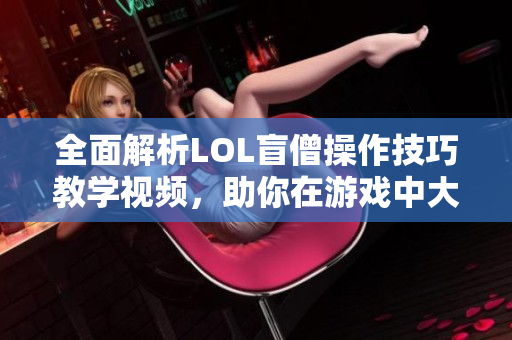 全面解析LOL盲僧操作技巧教学视频，助你在游戏中大显身手