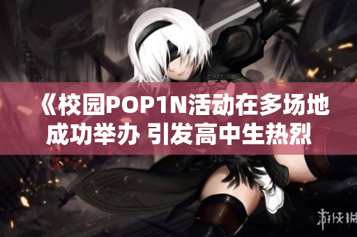 《校园POP1N活动在多场地成功举办 引发高中生热烈参与》