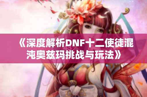 《深度解析DNF十二使徒混沌奥兹玛挑战与玩法》