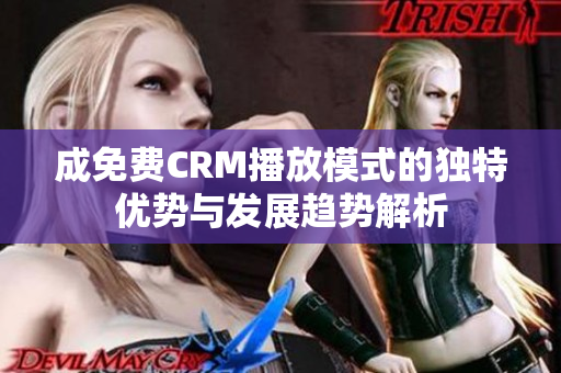 成免费CRM播放模式的独特优势与发展趋势解析