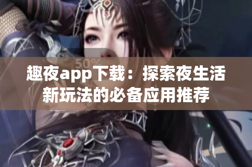 趣夜app下载：探索夜生活新玩法的必备应用推荐