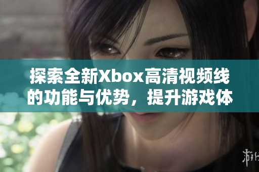 探索全新Xbox高清视频线的功能与优势，提升游戏体验