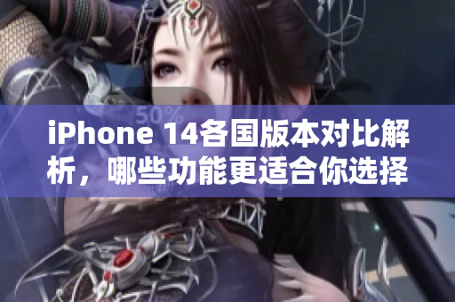 iPhone 14各国版本对比解析，哪些功能更适合你选择