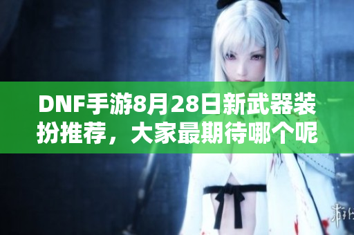 DNF手游8月28日新武器装扮推荐，大家最期待哪个呢