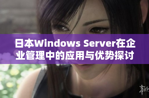 日本Windows Server在企业管理中的应用与优势探讨