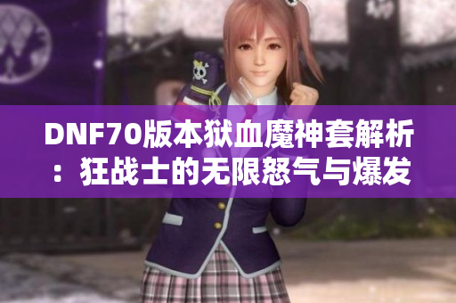 DNF70版本狱血魔神套解析：狂战士的无限怒气与爆发优势