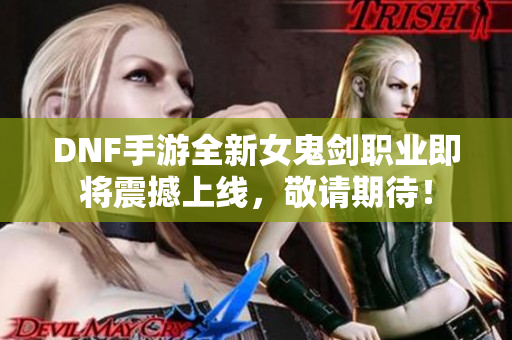 DNF手游全新女鬼剑职业即将震撼上线，敬请期待！