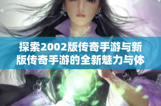 探索2002版传奇手游与新版传奇手游的全新魅力与体验