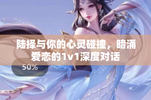 陆择与你的心灵碰撞，暗涌爱恋的1v1深度对话