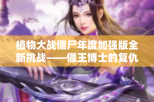 植物大战僵尸年度加强版全新挑战——僵王博士的复仇之战！