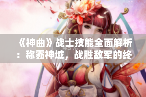 《神曲》战士技能全面解析：称霸神域，战胜敌军的终极武器!