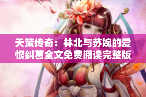 天策传奇：林北与苏婉的爱恨纠葛全文免费阅读完整版