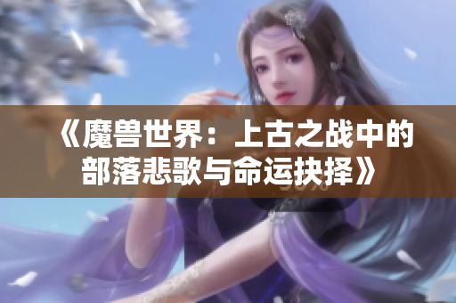 《魔兽世界：上古之战中的部落悲歌与命运抉择》