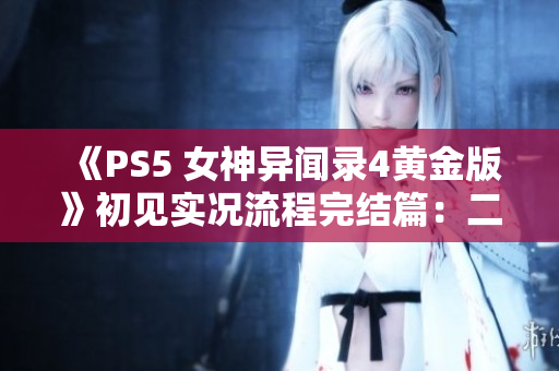 《PS5 女神异闻录4黄金版》初见实况流程完结篇：二澡堂深度探秘