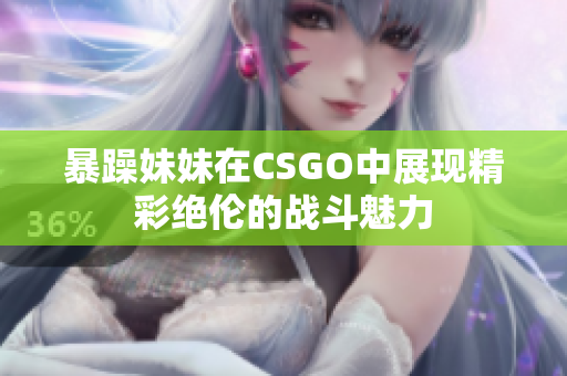 暴躁妹妹在CSGO中展现精彩绝伦的战斗魅力