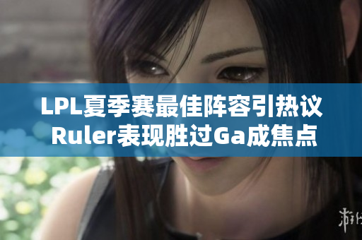 LPL夏季赛最佳阵容引热议 Ruler表现胜过Ga成焦点