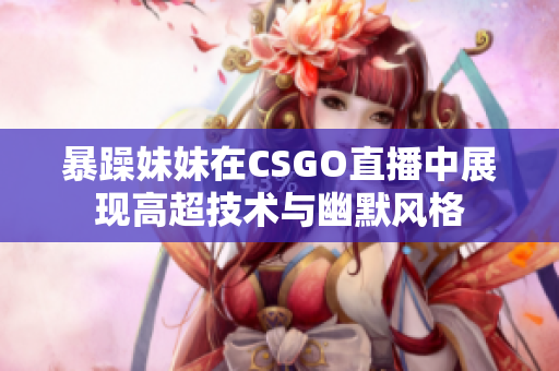 暴躁妹妹在CSGO直播中展现高超技术与幽默风格