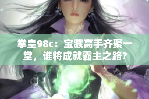 拳皇98c：宝藏高手齐聚一堂，谁将成就霸主之路？