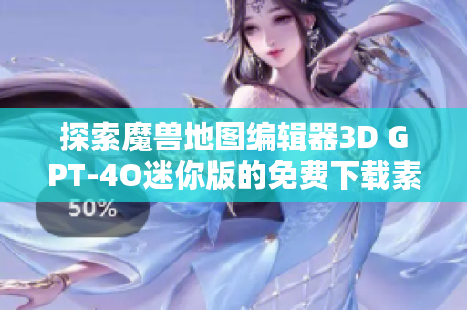 探索魔兽地图编辑器3D GPT-4O迷你版的免费下载素材与创作技巧