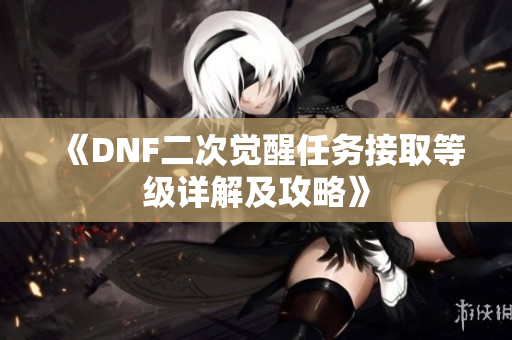 《DNF二次觉醒任务接取等级详解及攻略》