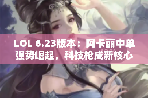 LOL 6.23版本：阿卡丽中单强势崛起，科技枪成新核心装备