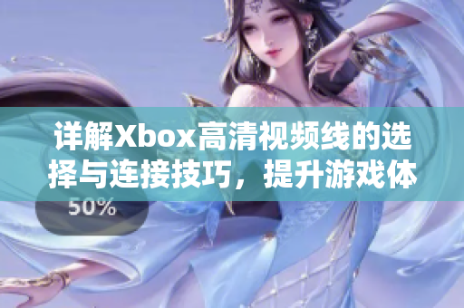 详解Xbox高清视频线的选择与连接技巧，提升游戏体验